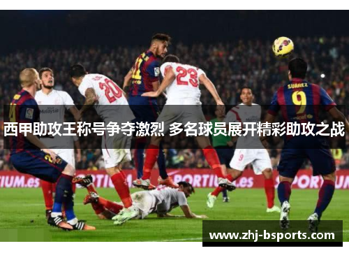 西甲助攻王称号争夺激烈 多名球员展开精彩助攻之战 西甲助攻王称号争夺激烈 多名球员展开精彩助攻之战