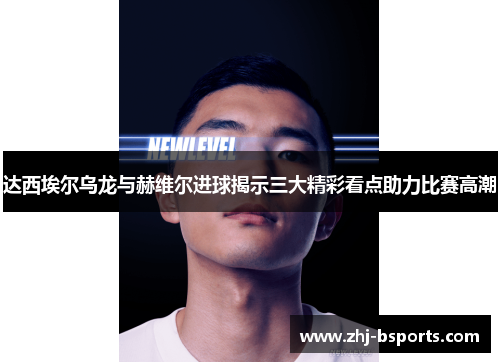 达西埃尔乌龙与赫维尔进球揭示三大精彩看点助力比赛高潮