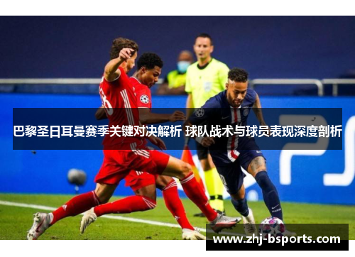 巴黎圣日耳曼赛季关键对决解析 球队战术与球员表现深度剖析 巴黎圣日耳曼赛季关键对决解析 球队战术与球员表现深度剖析