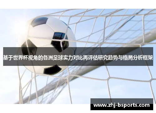 基于世界杯视角的各洲足球实力对比再评估研究趋势与格局分析框架 基于世界杯视角的各洲足球实力对比再评估研究趋势与格局分析框架