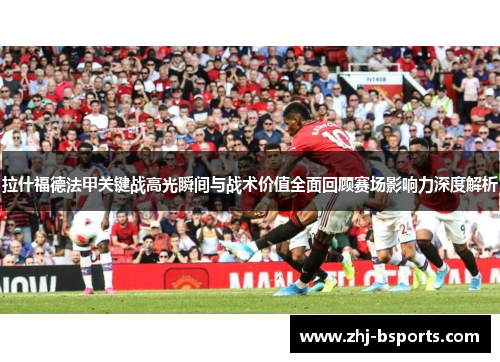 拉什福德法甲关键战高光瞬间与战术价值全面回顾赛场影响力深度解析 拉什福德法甲关键战高光瞬间与战术价值全面回顾赛场影响力深度解析