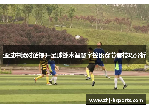通过中场对话提升足球战术智慧掌控比赛节奏技巧分析