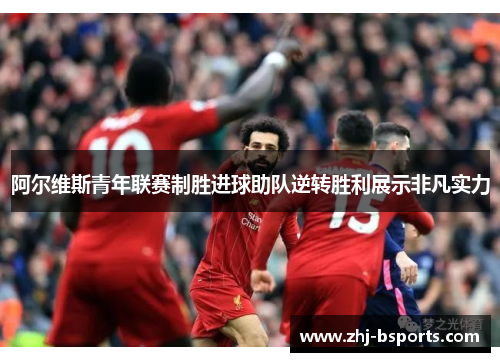 阿尔维斯青年联赛制胜进球助队逆转胜利展示非凡实力 阿尔维斯青年联赛制胜进球助队逆转胜利展示非凡实力