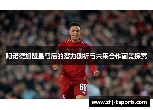 阿诺德加盟皇马后的潜力剖析与未来合作前景探索