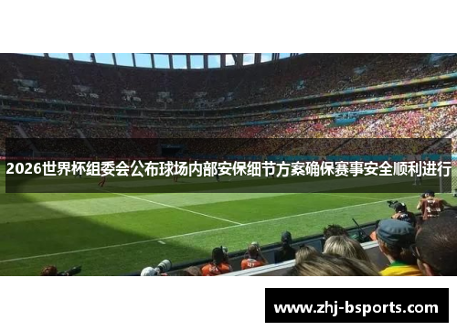 2026世界杯组委会公布球场内部安保细节方案确保赛事安全顺利进行