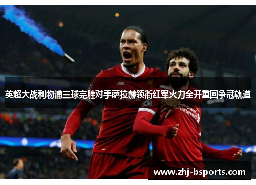 英超大战利物浦三球完胜对手萨拉赫领衔红军火力全开重回争冠轨道