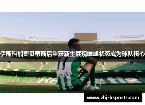 伊斯科加盟贝蒂斯后重获新生展现巅峰状态成为球队核心 伊斯科加盟贝蒂斯后重获新生展现巅峰状态成为球队核心