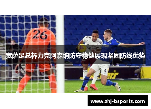 宽萨足总杯力克阿森纳防守稳健展现坚固防线优势