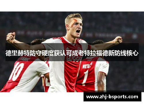 德里赫特防守硬度获认可成老特拉福德新防线核心