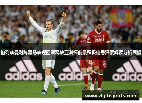 格列兹曼对阵皇马表现回暖释放亚洲杯前景积极信号深度解读分析展望 格列兹曼对阵皇马表现回暖释放亚洲杯前景积极信号深度解读分析展望
