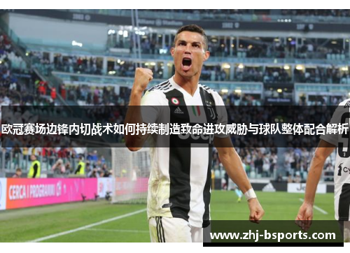 欧冠赛场边锋内切战术如何持续制造致命进攻威胁与球队整体配合解析 欧冠赛场边锋内切战术如何持续制造致命进攻威胁与球队整体配合解析