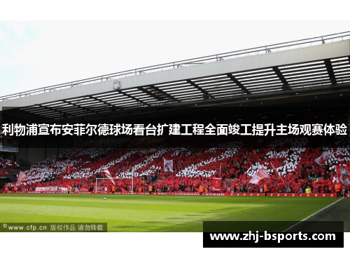 利物浦宣布安菲尔德球场看台扩建工程全面竣工提升主场观赛体验 利物浦宣布安菲尔德球场看台扩建工程全面竣工提升主场观赛体验