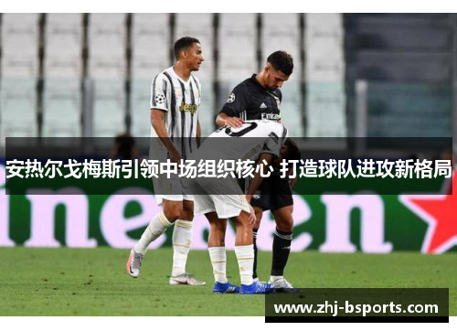 安热尔戈梅斯引领中场组织核心 打造球队进攻新格局