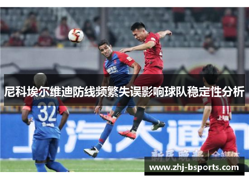 尼科埃尔维迪防线频繁失误影响球队稳定性分析