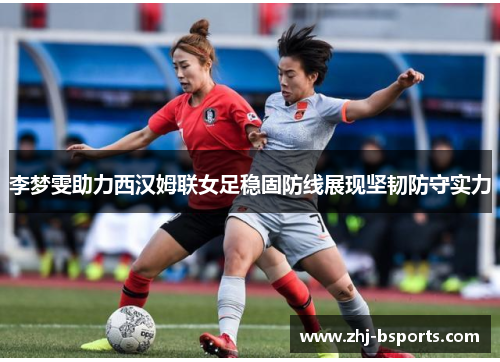 李梦雯助力西汉姆联女足稳固防线展现坚韧防守实力 李梦雯助力西汉姆联女足稳固防线展现坚韧防守实力