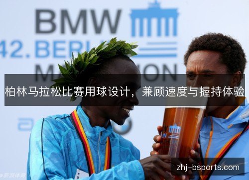 柏林马拉松比赛用球设计,兼顾速度与握持体验 柏林马拉松比赛用球设计,兼顾速度与握持体验