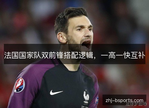 法国国家队双前锋搭配逻辑,一高一快互补 法国国家队双前锋搭配逻辑,一高一快互补